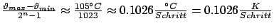 $ \frac{\vartheta_{max}-\vartheta_{min}}{2^n -
1} \approx \frac{105°C}{1023} \approx 0.1026\frac{°C}{Schritt} =
0.1026\frac{K}{Schritt}$